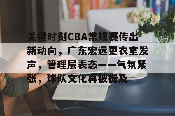 app下载-关于关键时刻CBA常规赛传出新动向，广东宏远更衣室发声，管理层表态——气氛紧张，球队文化再被提及的信息