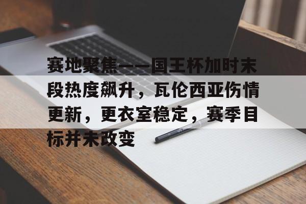 kaiyun 官网-关于赛地聚焦——国王杯加时末段热度飙升，瓦伦西亚伤情更新，更衣室稳定，赛季目标并未改变的信息