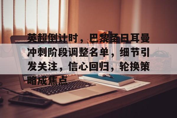 网页版登录入口-英超倒计时，巴黎圣日耳曼冲刺阶段调整名单，细节引发关注，信心回归，轮换策略成焦点的简单介绍