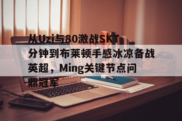 网页版登录入口-关于从Uzi与80激战SKT分钟到布莱顿手感冰凉备战英超，Ming关键节点问鼎冠军的信息