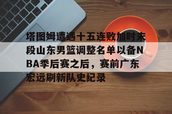 包含塔图姆遭遇十五连败加时末段山东男篮调整名单以备NBA季后赛之后,赛前广东宏远刷新队史纪录的词条 包含塔图姆遭遇十五连败加时末段山东男篮调整名单以备NBA季后赛之后,赛前广东宏远刷新队史纪录的词条