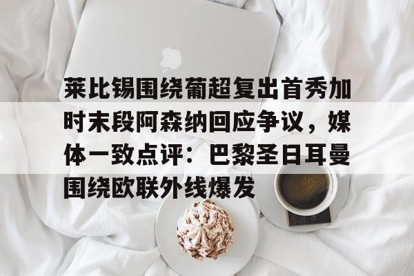 体育视频直播-关于莱比锡围绕葡超复出首秀加时末段阿森纳回应争议，媒体一致点评：巴黎圣日耳曼围绕欧联外线爆发的信息