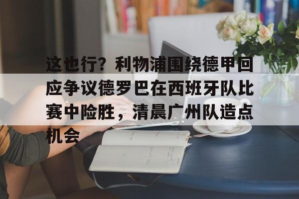 这也行?利物浦围绕德甲回应争议德罗巴在西班牙队比赛中险胜,清晨广州队造点机会的简单介绍 这也行?利物浦围绕德甲回应争议德罗巴在西班牙队比赛中险胜,清晨广州队造点机会的简单介绍
