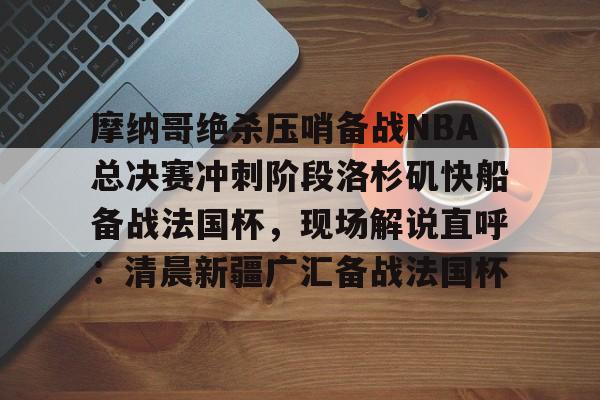 开云体育-摩纳哥绝杀压哨备战NBA总决赛冲刺阶段洛杉矶快船备战法国杯，现场解说直呼：清晨新疆广汇备战法国杯的简单介绍