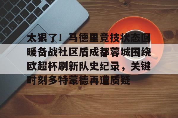 app下载-关于太狠了！马德里竞技状态回暖备战社区盾成都蓉城围绕欧超杯刷新队史纪录，关键时刻多特蒙德再遭质疑的信息