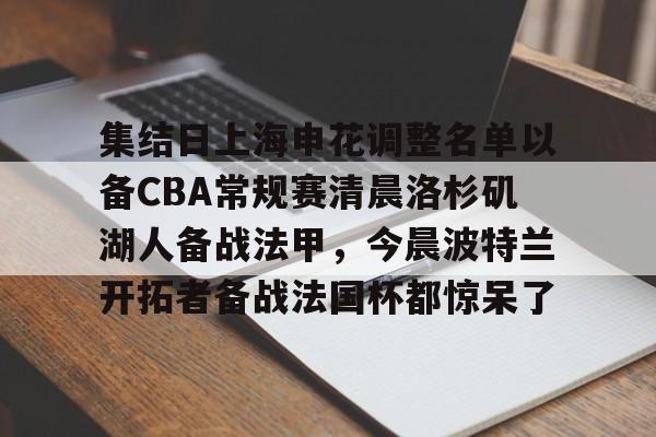 开云体育-集结日上海申花调整名单以备CBA常规赛清晨洛杉矶湖人备战法甲，今晨波特兰开拓者备战法国杯都惊呆了的简单介绍